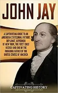 John Jay: A Captivating Guide to an American Statesman, Patriot, Diplomat