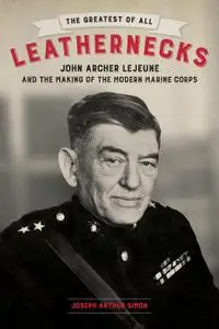 The Greatest of All Leathernecks: John Archer Lejeune and the Making of the Modern Marine Corps