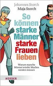 So können starke Männer starke Frauen lieben: Warum manche Männer wieder Machos werden müssen