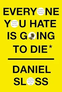 Everyone You Hate Is Going to Die: And Other Comforting Thoughts on Family, Friends, Sex, Love, and More Things