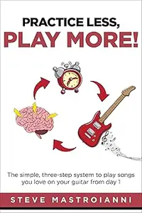 PRACTICE LESS, PLAY MORE: The simple, three-step system to play songs you love on your guitar from day 1