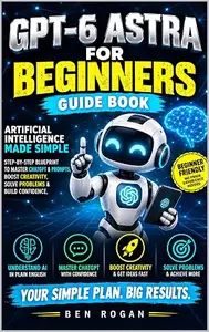 GPT-6 Astra for Beginners: GPT-6 Astra explained so simply a five-year-old could delegate their entire workday