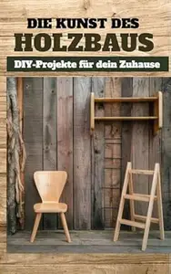 Die Kunst des Holzbaus: DIY-Projekte für dein Zuhause Band 1