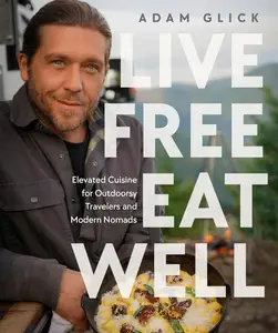 Live Free, Eat Well: Elevated Cuisine for Outdoorsy Travelers and Modern Nomads: A Cookbook