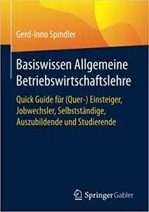 Basiswissen Allgemeine Betriebswirtschaftslehre: Quick Guide für (Quer-) Einsteiger, Jobwechsler, Selbstständige
