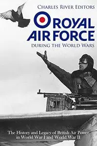 The Royal Air Force during the World Wars: The History and Legacy of British Air Power in World War I and World War II