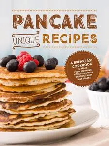 Unique Pancake Recipes: A Breakfast Cookbook to Make Every Morning Wonderful with Delicious and Easy Stacks