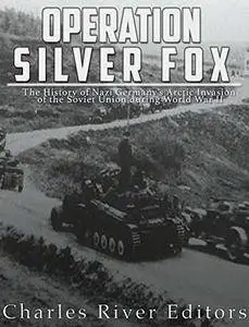 Operation Silver Fox: The History of Nazi Germany's Arctic Invasion of the Soviet Union during World War II