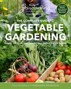 Gardening Know How – The Complete Guide to Vegetable Gardening: Create, Cultivate, and Care for Your Perfect Edible Garden