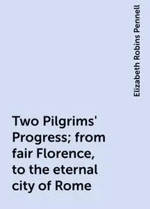 «Two Pilgrims' Progress; from fair Florence, to the eternal city of Rome» by Elizabeth Robins Pennell