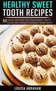 Healthy Sweet Tooth Recipes: 90 sweet recipes for your sweet tooth using only health friendly sweeteners