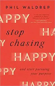 Stop Chasing Happy: And Start Pursuing Your Purpose