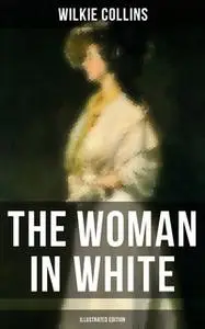 «The Woman In White (Illustrated Edition)» by Wilkie Collins