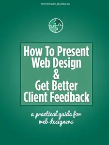 How To Present Web Design & Get Better Client Feedback: A practical guide for web designers & web developers