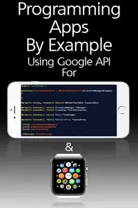 Programming Apps By Example Using Google API For Apple Watch and iPhone