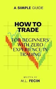 M.L Fecih - How to Trade: for Beginners with Zero Experience in Trading