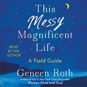 «This Messy Magnificent Life: A Field Guide» by Geneen Roth