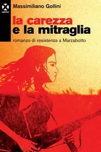 Massimiliano Gollini - La carezza e la mitraglia. Romanzo di resistenza a Marzabotto