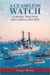 A Ceaseless Watch: Australia’s Third-Party Naval Defense 1919–1942 (Studies in Naval History and Sea Power)