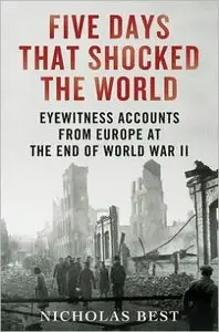 Five Days That Shocked the World: Eyewitness Accounts from Europe at the End of World War II
