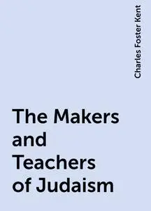 «The Makers and Teachers of Judaism» by Charles Foster Kent