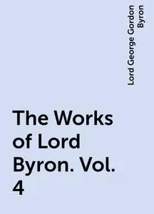 «The Works of Lord Byron. Vol. 4» by Lord George Gordon Byron