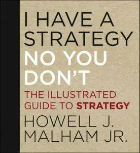 Howell J. Malham Jr. - I Have a Strategy (No You Don't): The Illustrated Guide to Strategy [Repost]