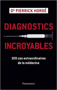 Diagnostics incroyables : 100 cas extraordinaires de la médecine - Pierrick Hordé