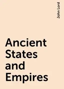 «Ancient States and Empires» by John Lord