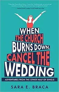 When the Church Burns Down, Cancel the Wedding: Adventures from the Other Half of Single