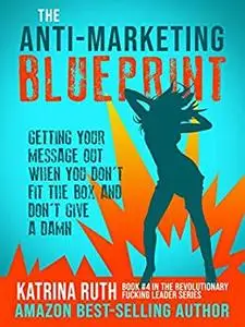 The Anti-Marketing Blueprint: Getting Your Message Out When You Don't Fit The Box And Don't Give A Damn