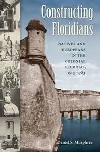 Constructing Floridians : Natives and Europeans in the Colonial Floridas, 1513-1783