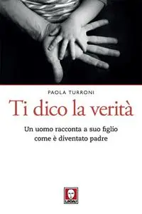 Paola Turroni - Ti dico la verità. Un uomo racconta a suo figlio come è diventato padre