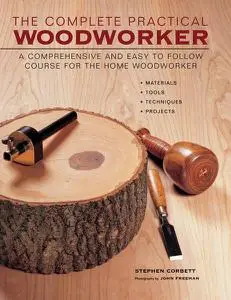 The Complete Practical Woodworker: A Comprehensive And Easy To Follow Course For The Home Woodworker