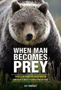 When Man Becomes Prey: Fatal Encounters with North America’s Most Feared Predators