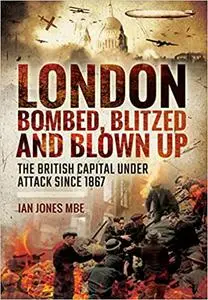 London: Bombed, Blitzed and Blown Up: The British Capital Under Attack Since 1867
