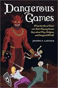 Dangerous Games: What the Moral Panic over Role-Playing Games Says about Play, Religion, and Imagined Worlds