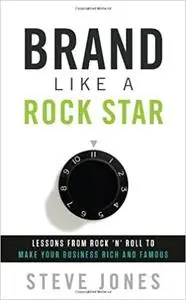 Brand Like A Rock Star: Lessons from Rock 'n Roll to Make Your Business Rich and Famous