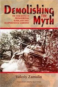 Demolishing the Myth: The Tank Battle at Prokhorovka, Kursk, July 1943: An Operational Narrative