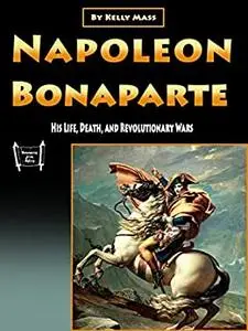 Napoleon Bonaparte: His Life, Death, and Revolutionary Wars