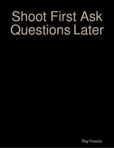 «Shoot First Ask Questions Later» by Ray Francis