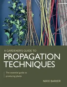 Gardener's Guide to Propagation Techniques: The essential guide to producing plants (A Gardener's Guide to)