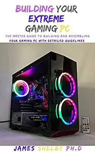BUILDING YOUR EXTREME GAMING PC: The Master Guide To Building And Assembling Your Gaming PC