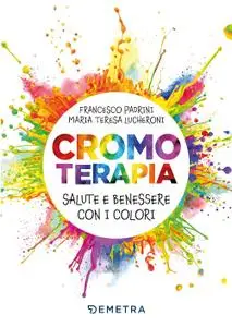 Francesco Padrini, Maria Teresa Lucheroni - Cromoterapia. Salute e benessere con i colori