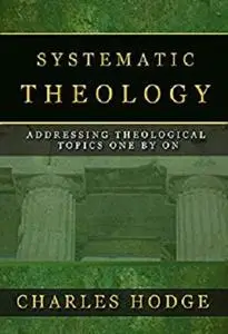 SYSTEMATIC THEOLOGY (All 3 Volumes In 1): ADDRESSING THEOLOGICAL TOPICS ONE BY ONE