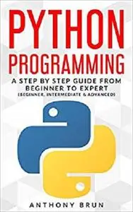 Python Programming: A Step By Step Guide From Beginner To Expert (Beginner, Intermediate & Advanced)