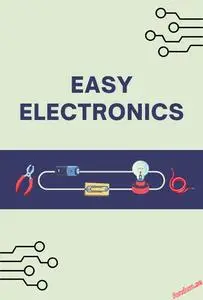 Easy Electronics: Learn the Basics of Electronics in a Simple and Practical Way