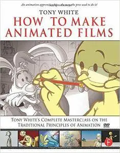 Tony White - How to Make Animated Films: Tony White's Complete Masterclass on the Traditional Principals of Animation