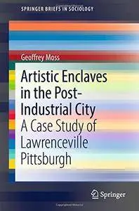 Artistic Enclaves in the Post-Industrial City: A Case Study of Lawrenceville Pittsburgh (SpringerBriefs in Sociology)