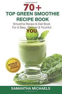 70+ Top Green Smoothie Recipe Book: Smoothie Recipe & Diet Book For A Sexy, Slimmer & Youthful YOU